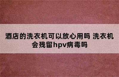 酒店的洗衣机可以放心用吗 洗衣机会残留hpv病毒吗